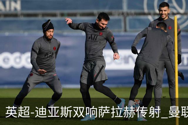 英超-迪亚斯双响萨拉赫传射 曼联0-3利物浦